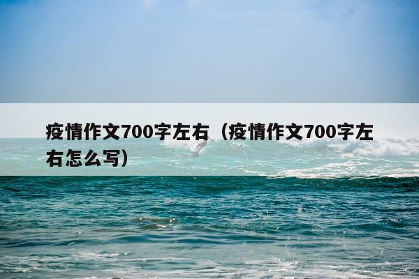 疫情作文700字左右（疫情作文700字左右怎么写）