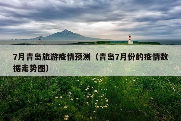 7月青岛旅游疫情预测（青岛7月份的疫情数据走势图）