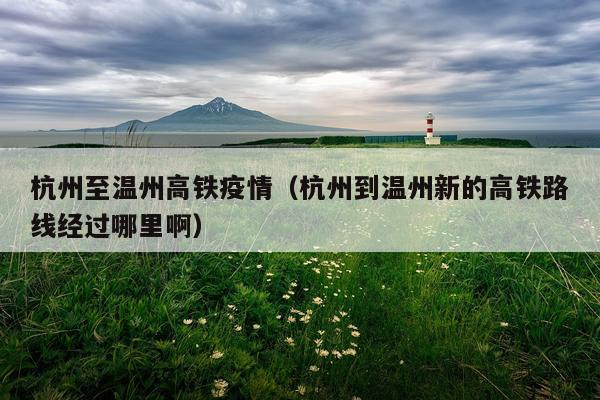 杭州至温州高铁疫情（杭州到温州新的高铁路线经过哪里啊）