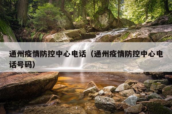 通州疫情防控中心电话（通州疫情防控中心电话号码）