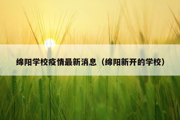 绵阳学校疫情最新消息（绵阳新开的学校）