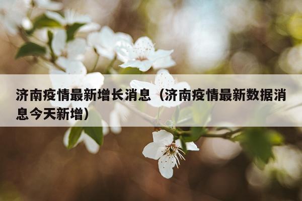 济南疫情最新增长消息（济南疫情最新数据消息今天新增）