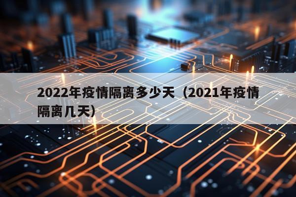 2022年疫情隔离多少天（2021年疫情隔离几天）