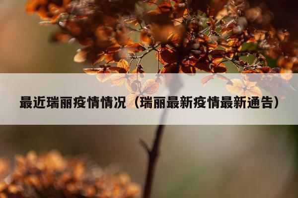 最近瑞丽疫情情况（瑞丽最新疫情最新通告）