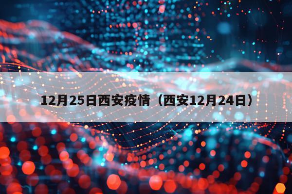 12月25日西安疫情（西安12月24日）