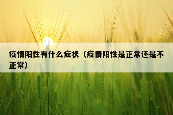 疫情阳性有什么症状（疫情阳性是正常还是不正常）