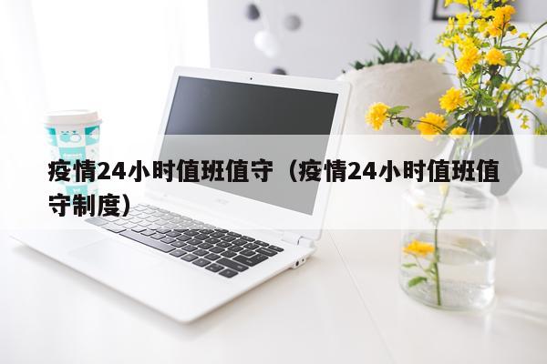 疫情24小时值班值守（疫情24小时值班值守制度）