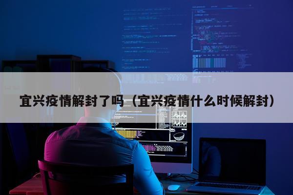 宜兴疫情解封了吗（宜兴疫情什么时候解封）