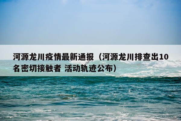 河源龙川疫情最新通报（河源龙川排查出10名密切接触者 活动轨迹公布）