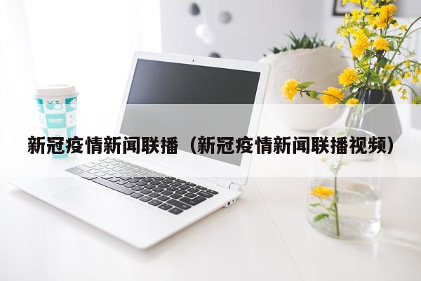 新冠疫情新闻联播（新冠疫情新闻联播视频）