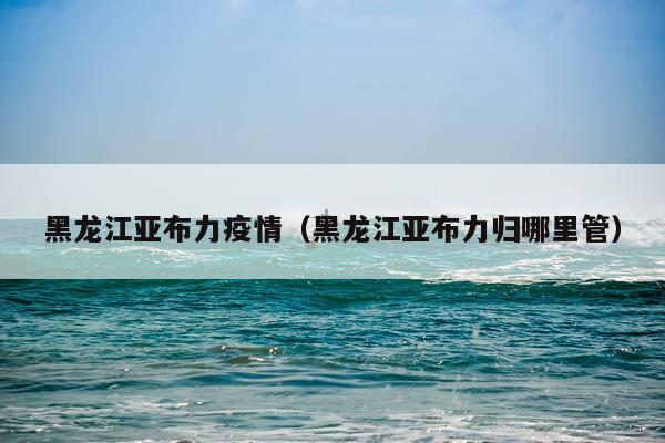 黑龙江亚布力疫情（黑龙江亚布力归哪里管）