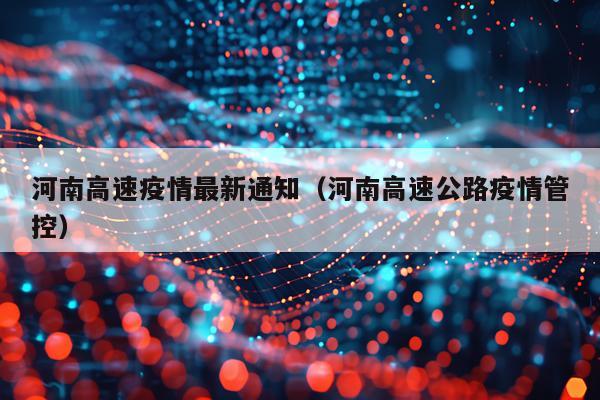 河南高速疫情最新通知（河南高速公路疫情管控）