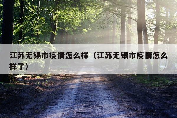 江苏无锡市疫情怎么样（江苏无锡市疫情怎么样了）
