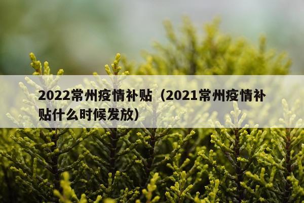 2022常州疫情补贴（2021常州疫情补贴什么时候发放）