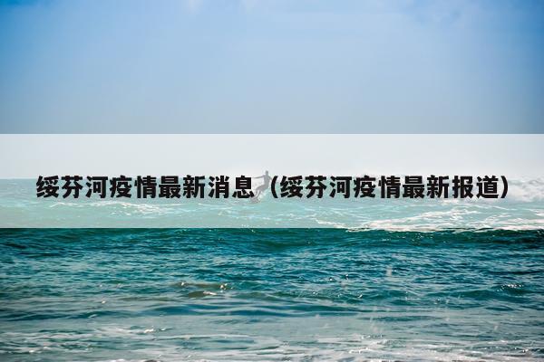 绥芬河疫情最新消息（绥芬河疫情最新报道）