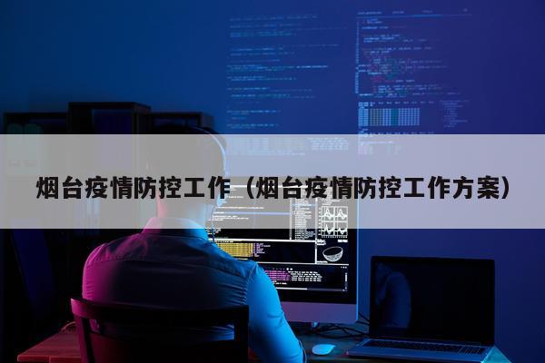 烟台疫情防控工作（烟台疫情防控工作方案）