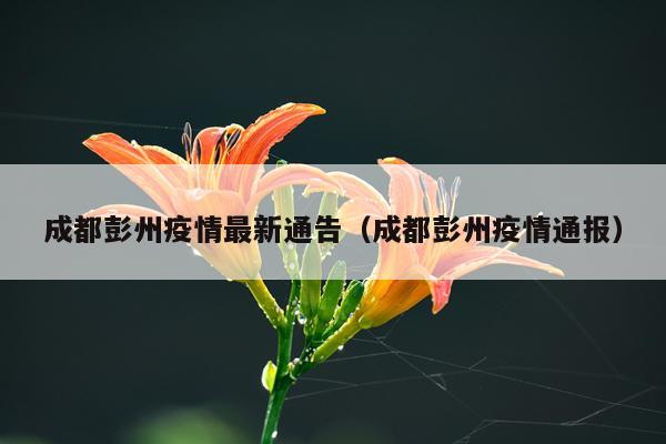 成都彭州疫情最新通告（成都彭州疫情通报）