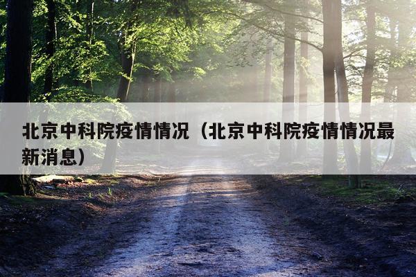 北京中科院疫情情况（北京中科院疫情情况最新消息）