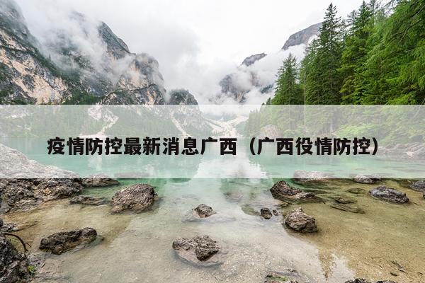 疫情防控最新消息广西（广西役情防控）
