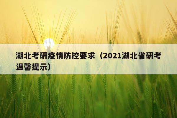 湖北考研疫情防控要求（2021湖北省研考温馨提示）