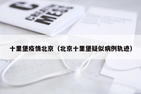 十里堡疫情北京（北京十里堡疑似病例轨迹）