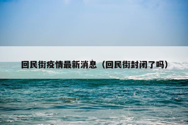 回民街疫情最新消息（回民街封闭了吗）