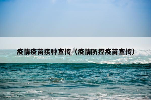 疫情疫苗接种宣传（疫情防控疫苗宣传）