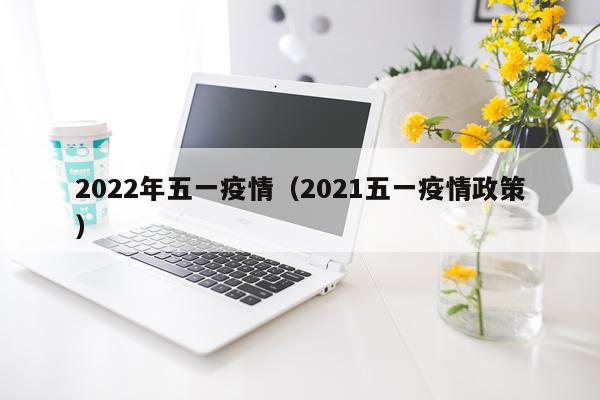 2022年五一疫情（2021五一疫情政策）