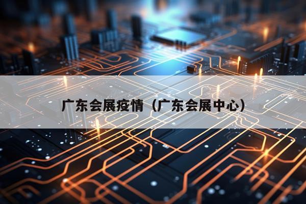 广东会展疫情（广东会展中心）