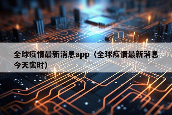 全球疫情最新消息app（全球疫情最新消息今天实时）