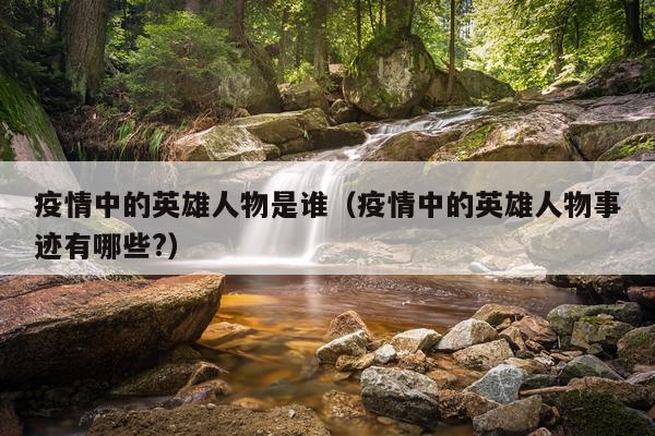 疫情中的英雄人物是谁（疫情中的英雄人物事迹有哪些?）