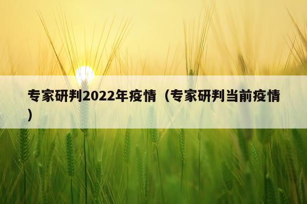专家研判2022年疫情（专家研判当前疫情）