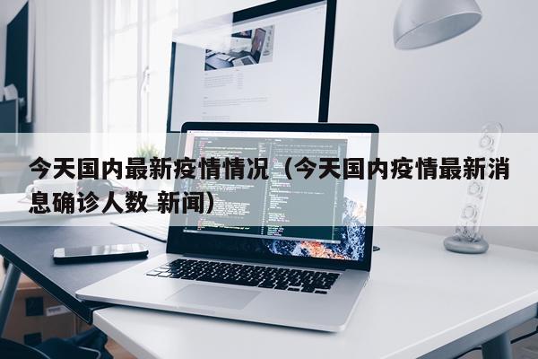 今天国内最新疫情情况（今天国内疫情最新消息确诊人数 新闻）