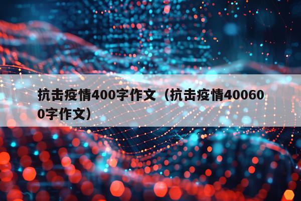 抗击疫情400字作文（抗击疫情400600字作文）