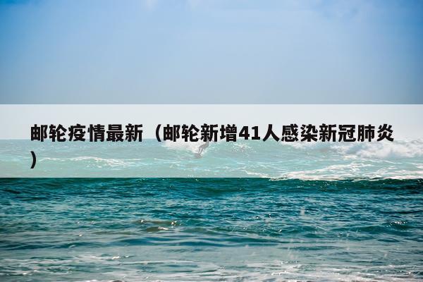 邮轮疫情最新（邮轮新增41人感染新冠肺炎）