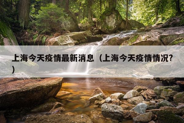 上海今天疫情最新消息（上海今天疫情情况?）