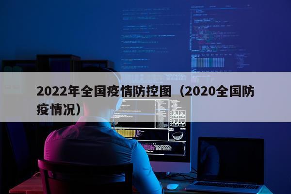 2022年全国疫情防控图（2020全国防疫情况）