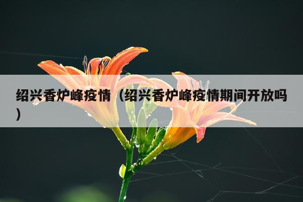 绍兴香炉峰疫情（绍兴香炉峰疫情期间开放吗）