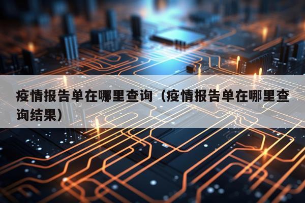 疫情报告单在哪里查询（疫情报告单在哪里查询结果）