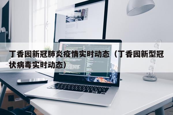 丁香园新冠肺炎疫情实时动态（丁香园新型冠状病毒实时动态）