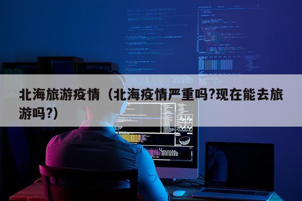 北海旅游疫情（北海疫情严重吗?现在能去旅游吗?）