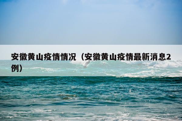 安徽黄山疫情情况（安徽黄山疫情最新消息2例）