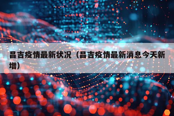 昌吉疫情最新状况（昌吉疫情最新消息今天新增）