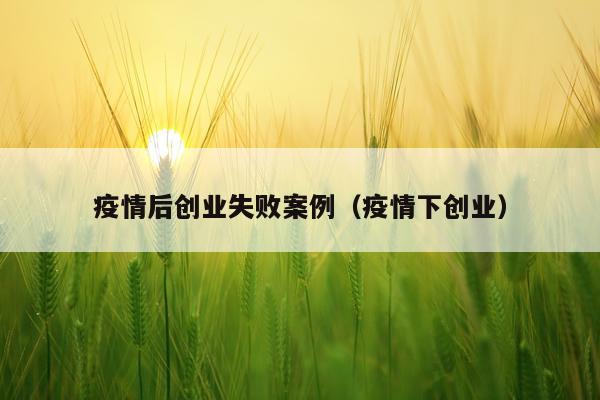 疫情后创业失败案例（疫情下创业）