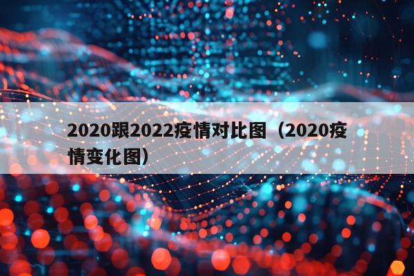 2020跟2022疫情对比图（2020疫情变化图）