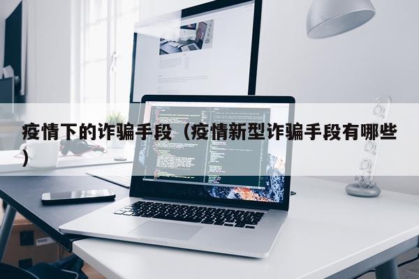 疫情下的诈骗手段（疫情新型诈骗手段有哪些）