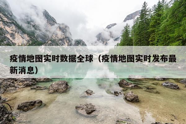 疫情地图实时数据全球（疫情地图实时发布最新消息）