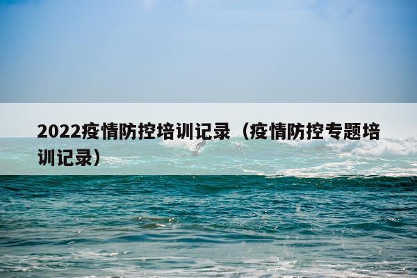 2022疫情防控培训记录（疫情防控专题培训记录）