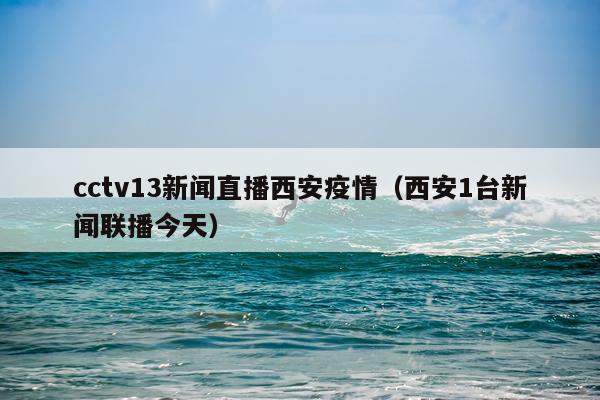 cctv13新闻直播西安疫情（西安1台新闻联播今天）