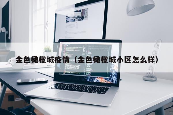 金色橄榄城疫情（金色橄榄城小区怎么样）